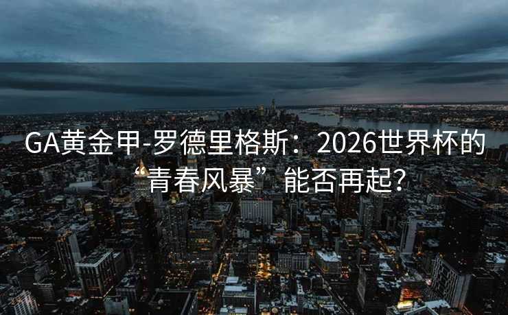 GA黃金甲-羅德里格斯：2026世界杯的“青春風暴”能否再起？