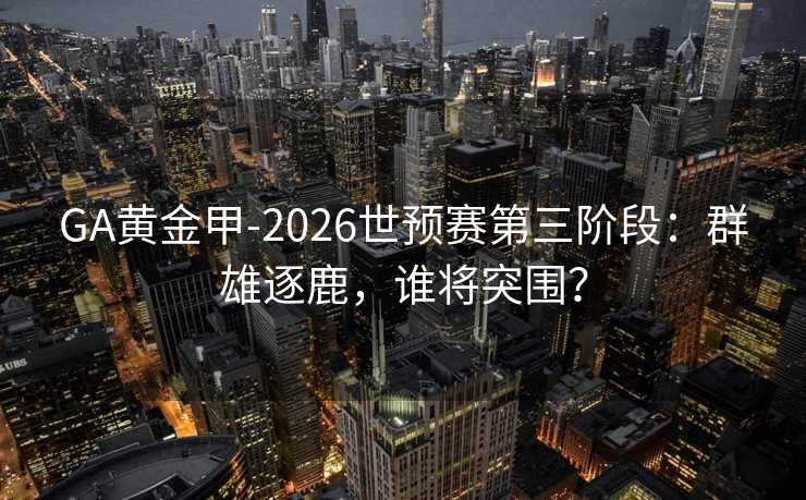 GA黃金甲-2026世預賽第三階段：群雄逐鹿，誰將突圍？